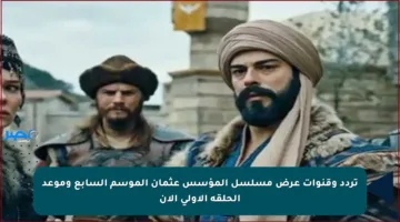 تردد وقنوات عرض مسلسل المؤسس عثمان الموسم السابع وموعد الحلقة الأولى الآن